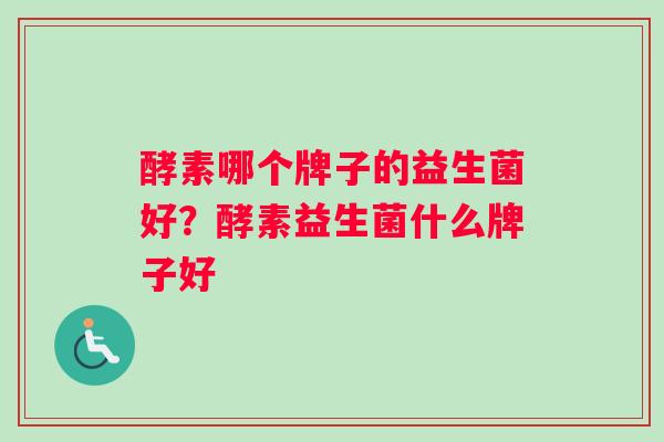 酵素哪个牌子的益生菌好？酵素益生菌什么牌子好