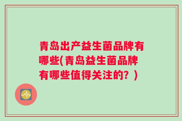 青岛出产益生菌品牌有哪些(青岛益生菌品牌有哪些值得关注的?) 青岛出产益生菌品牌有哪些(青岛益生菌品牌有哪些值得关注的?)