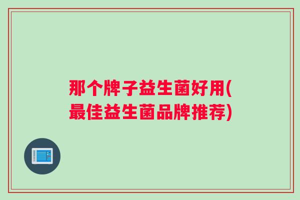 那个牌子益生菌好用(最佳益生菌品牌推荐)