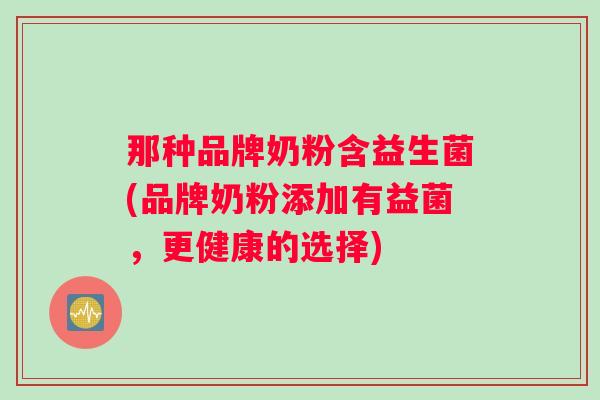 那种品牌奶粉含益生菌(品牌奶粉添加有益菌，更健康的选择)