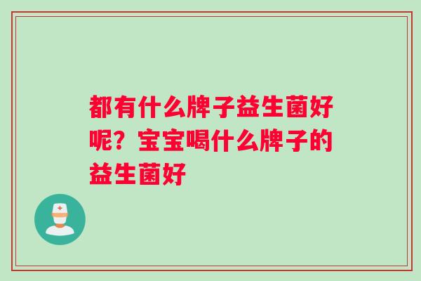 都有什么牌子益生菌好呢？宝宝喝什么牌子的益生菌好