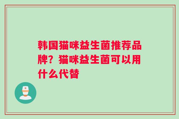 韩国猫咪益生菌推荐品牌？猫咪益生菌可以用什么代替