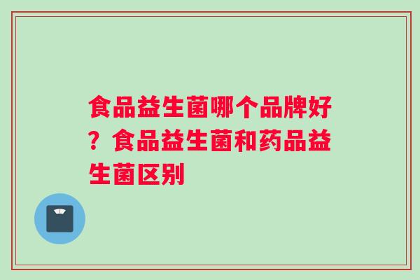 食品益生菌哪个品牌好？食品益生菌和药品益生菌区别