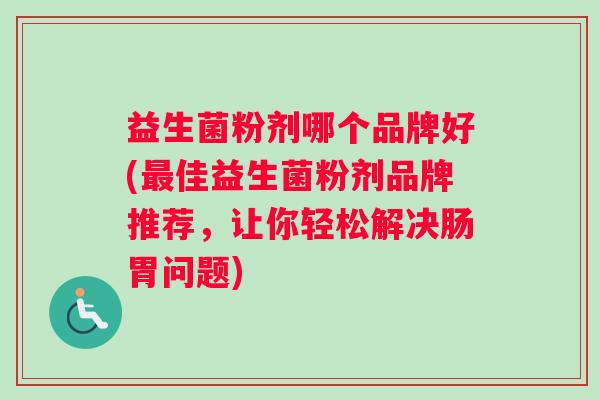 益生菌粉剂哪个品牌好(最佳益生菌粉剂品牌推荐，让你轻松解决肠胃问题)