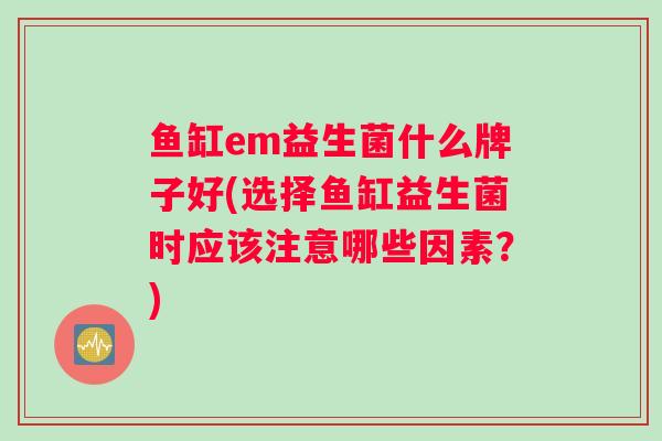 鱼缸em益生菌什么牌子好(选择鱼缸益生菌时应该注意哪些因素？)
