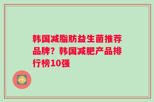 韩国减脂肪益生菌推荐品牌？韩国减肥产品排行榜10强