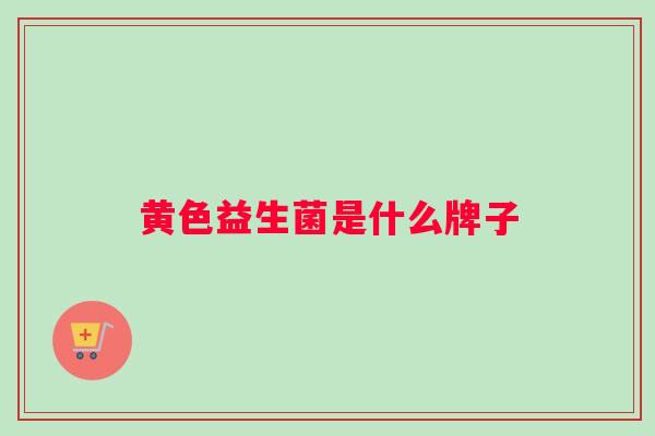 黄色益生菌是什么牌子 黄色益生菌是什么牌子
