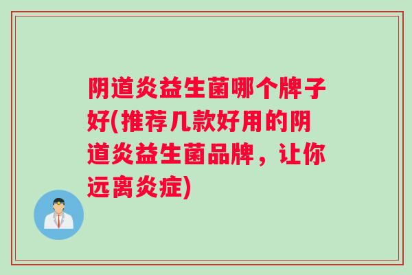 阴道炎益生菌哪个牌子好(推荐几款好用的阴道炎益生菌品牌，让你远离炎症)