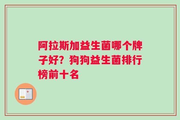 阿拉斯加益生菌哪个牌子好？狗狗益生菌排行榜前十名