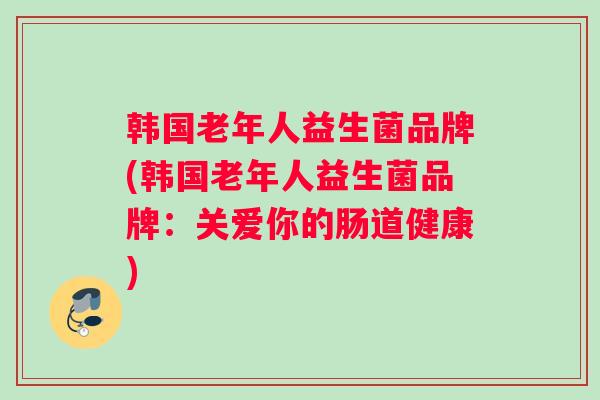 韩国老年人益生菌品牌(韩国老年人益生菌品牌：关爱你的肠道健康)