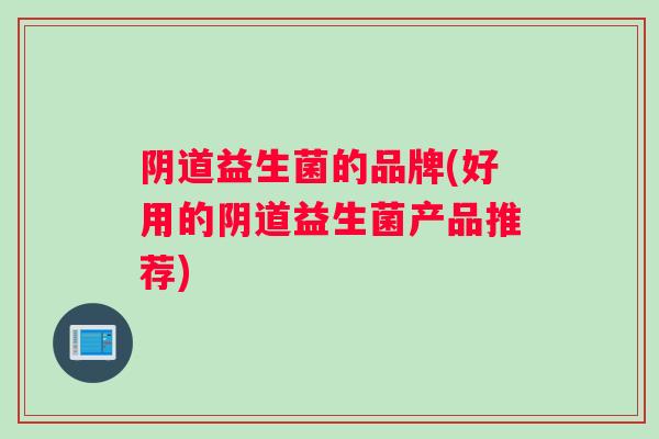阴道益生菌的品牌(好用的阴道益生菌产品推荐)