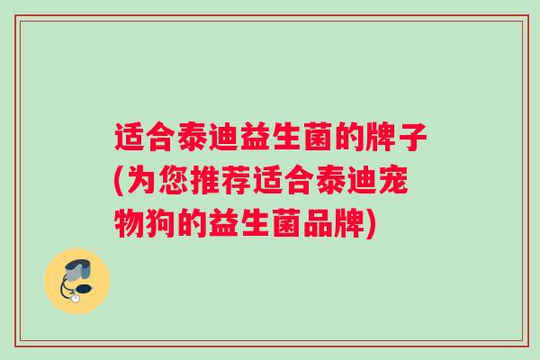 适合泰迪益生菌的牌子(为您推荐适合泰迪宠物狗的益生菌品牌)