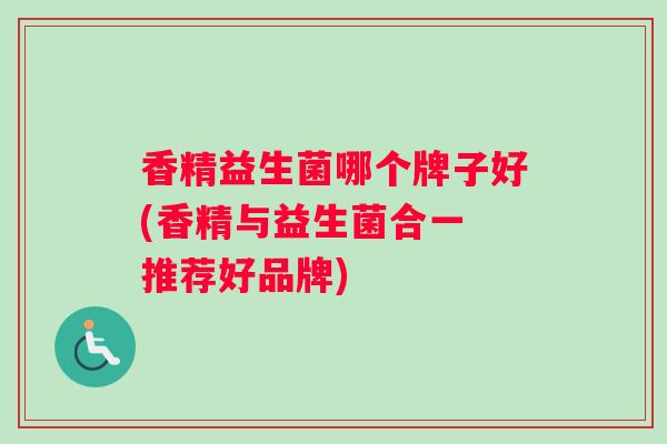 香精益生菌哪个牌子好(香精与益生菌合一 推荐好品牌)