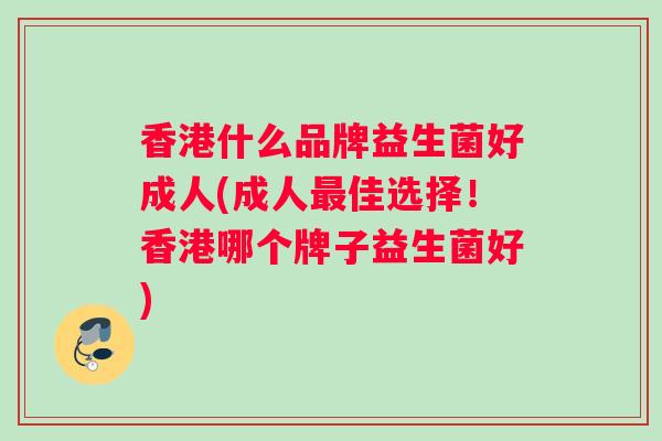香港什么品牌益生菌好成人(成人佳选择！香港哪个牌子益生菌好)