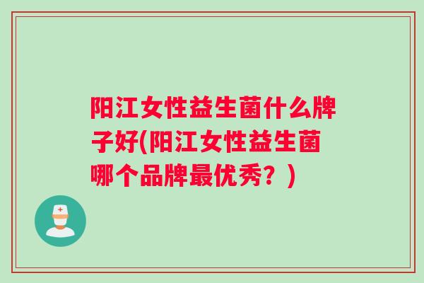 阳江女性益生菌什么牌子好(阳江女性益生菌哪个品牌优秀？)