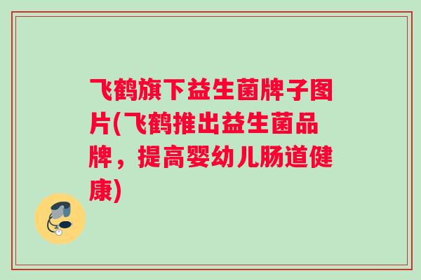 飞鹤旗下益生菌牌子图片(飞鹤推出益生菌品牌，提高婴幼儿肠道健康)