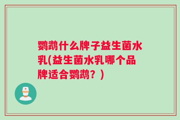 鹦鹉什么牌子益生菌水乳(益生菌水乳哪个品牌适合鹦鹉？)