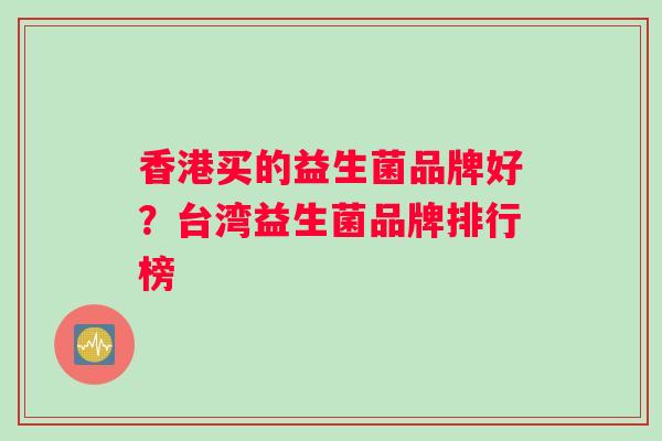 香港买的益生菌品牌好？台湾益生菌品牌排行榜