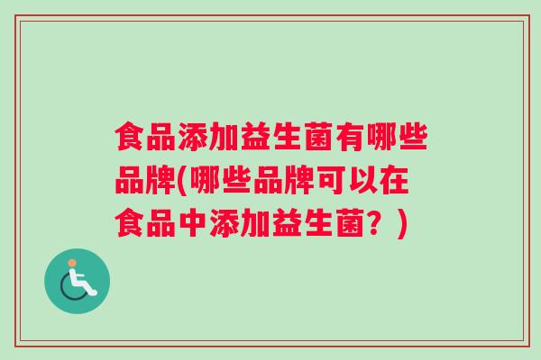食品添加益生菌有哪些品牌(哪些品牌可以在食品中添加益生菌？)