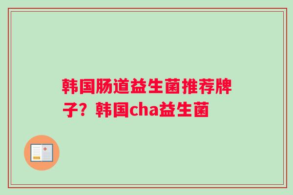 韩国肠道益生菌推荐牌子？韩国cha益生菌