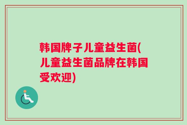 韩国牌子儿童益生菌(儿童益生菌品牌在韩国受欢迎)