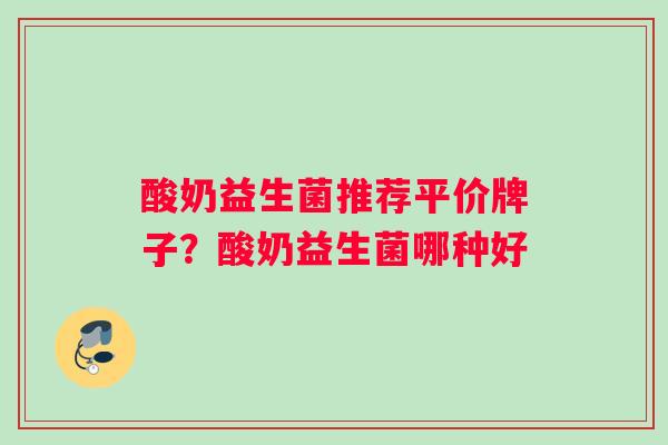 酸奶益生菌推荐平价牌子？酸奶益生菌哪种好