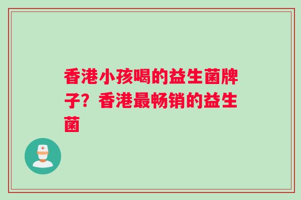 香港小孩喝的益生菌牌子？香港畅销的益生菌