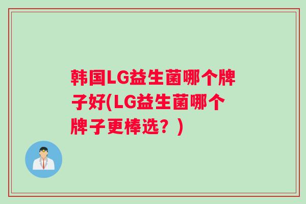 韩国LG益生菌哪个牌子好(LG益生菌哪个牌子更棒选？)