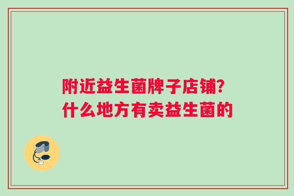附近益生菌牌子店铺？什么地方有卖益生菌的
