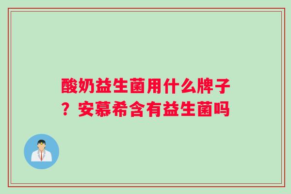 酸奶益生菌用什么牌子？安慕希含有益生菌吗