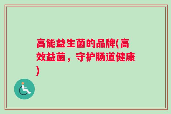 高能益生菌的品牌(高效益菌，守护肠道健康)