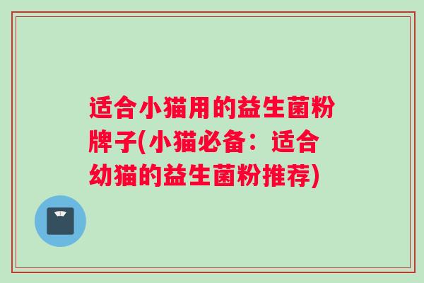 适合小猫用的益生菌粉牌子(小猫必备：适合幼猫的益生菌粉推荐)