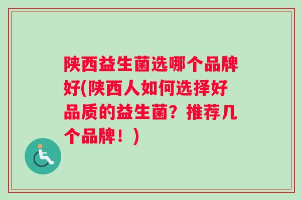 陕西益生菌选哪个品牌好(陕西人如何选择好品质的益生菌？推荐几个品牌！)