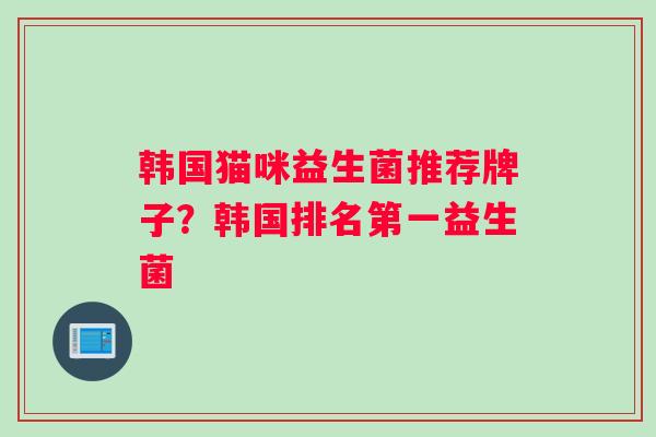 韩国猫咪益生菌推荐牌子？韩国排名第一益生菌