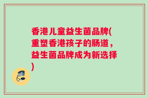 香港儿童益生菌品牌(重塑香港孩子的肠道，益生菌品牌成为新选择)