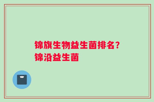 锦旗生物益生菌排名？锦沿益生菌