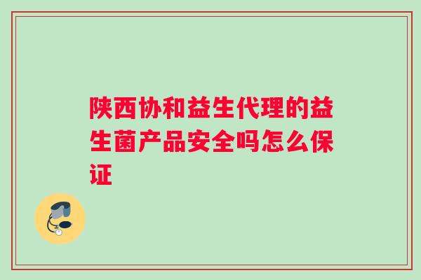 陕西协和益生代理的益生菌产品安全吗怎么保证