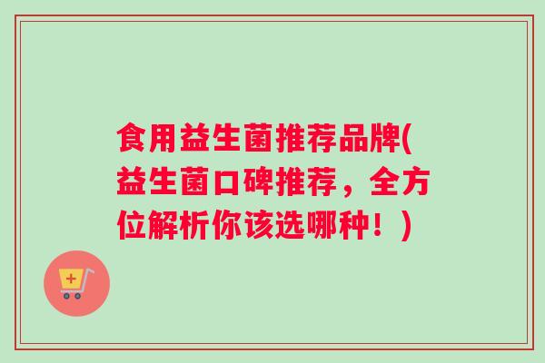 食用益生菌推荐品牌(益生菌口碑推荐，全方位解析你该选哪种！)