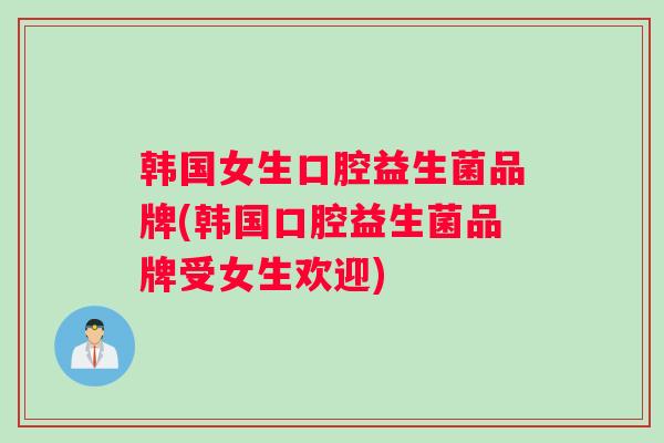 韩国女生口腔益生菌品牌(韩国口腔益生菌品牌受女生欢迎)