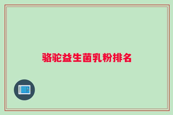 骆驼益生菌乳粉排名 骆驼益生菌乳粉排名
