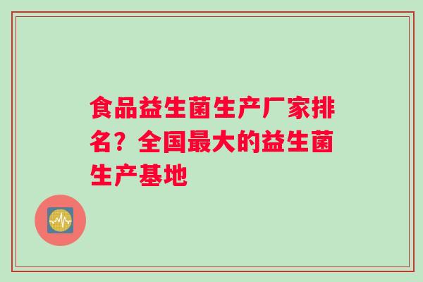 食品益生菌生产厂家排名？全国大的益生菌生产基地