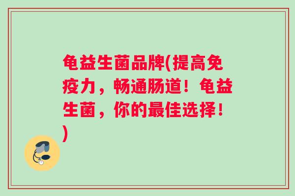 龟益生菌品牌(提高力,畅通肠道!龟益生菌,你的佳选择!) 龟益生菌品牌(提高力,畅通肠道!龟益生菌,你的佳选择!)