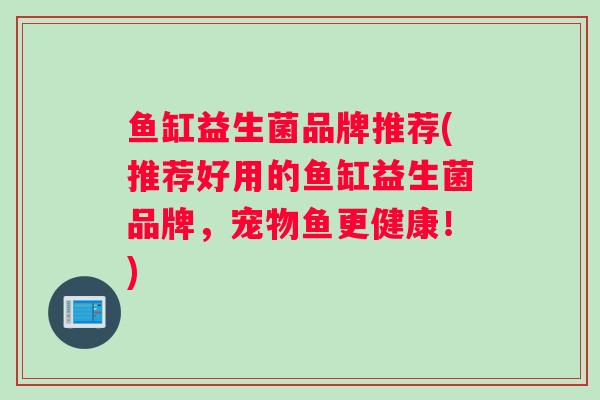 鱼缸益生菌品牌推荐(推荐好用的鱼缸益生菌品牌，宠物鱼更健康！)