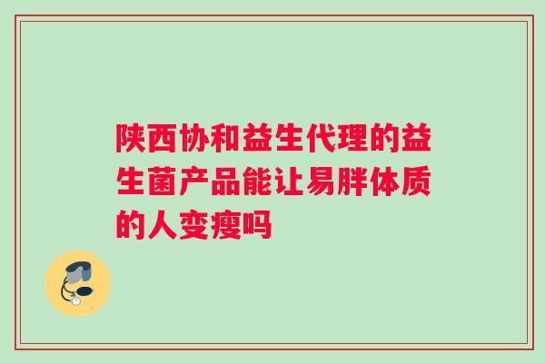 陕西协和益生代理的益生菌产品能让易胖体质的人变瘦吗