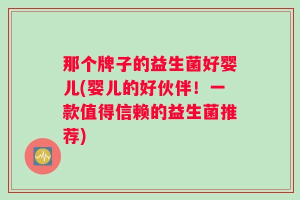 那个牌子的益生菌好婴儿(婴儿的好伙伴！一款值得信赖的益生菌推荐)