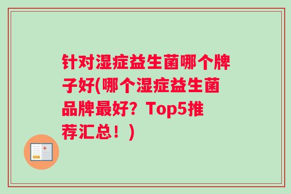 针对湿症益生菌哪个牌子好(哪个湿症益生菌品牌最好？Top5推荐汇总！)