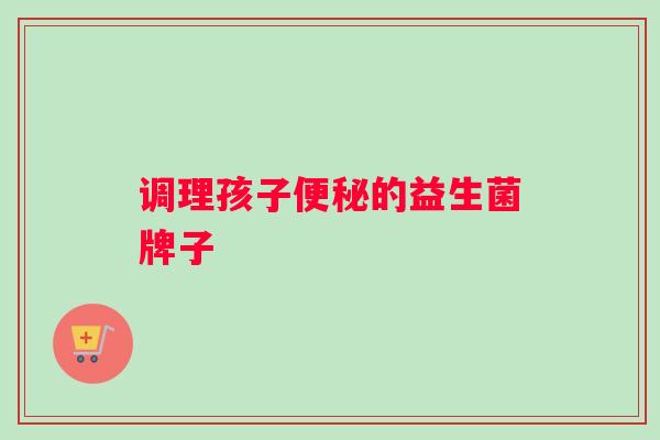 调理孩子便秘的益生菌牌子