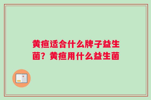 黄疸适合什么牌子益生菌？黄疸用什么益生菌