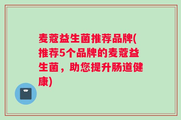 麦蔻益生菌推荐品牌(推荐5个品牌的麦蔻益生菌，助您提升肠道健康)