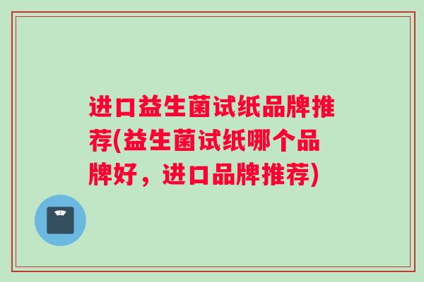 进口益生菌试纸品牌推荐(益生菌试纸哪个品牌好,进口品牌推荐) 进口益生菌试纸品牌推荐(益生菌试纸哪个品牌好,进口品牌推荐)